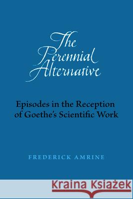 The Perennial Alternative: Episodes in the Reception of Goethe's Scientific Work Frederick Amrine 9780932776655 Adonis Press