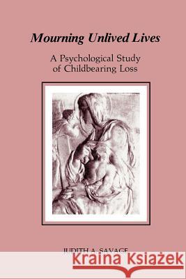 Mourning Unlived Lives: A Psychological Study of Childbearing Loss Savage, Judith 9780933029408 Chiron Publications