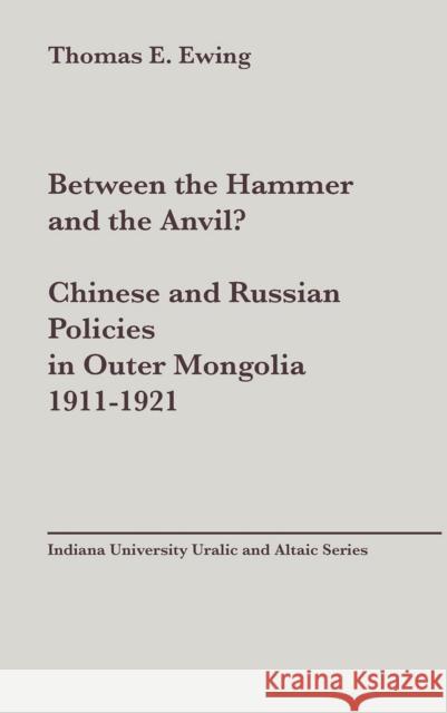 Between the Hammer and the Anvil?: Chinese and Russian Policies in Outer Mongolia, 1911-1921 Ewing, Thomas Esson 9780933070066 Sinor Research Institute of Inner Asian Studi