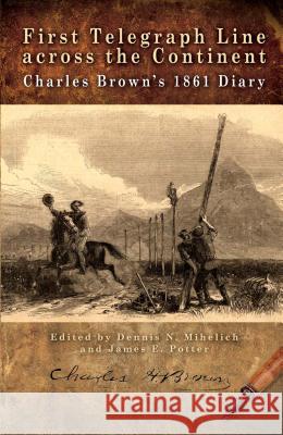 First Telegraph Line Across the Continent: Charles Brown's 1861 Diary Dennis N. Mihelich James Potter 9780933307322 History Nebraska