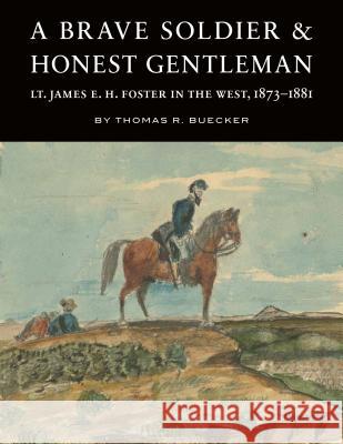 A Brave Soldier and Honest Gentleman: Lt. James E. H. Foster in the West, 1873-1881 Thomas R. Buecker 9780933307346 History Nebraska