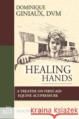 Healing Hands: A Treatise on First-Aid Equine Acupressure Giniaux, D. V. M. Dominique 9780933316126 Xenophon Press LLC