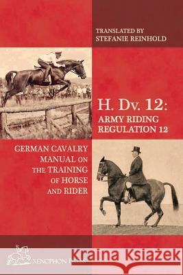 H. Dv. 12 German Cavalry Manual: On the Training Horse and Rider Reinhold, Stefanie 9780933316515 Xenophon Press LLC