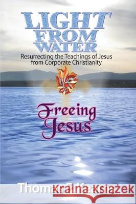 Light from Water Freeing Jesus: Resurrecting the teachings of Jesus from Corporate Christianity Thomas F. Kearns Frank Herec Amy Hayes 9780935251012