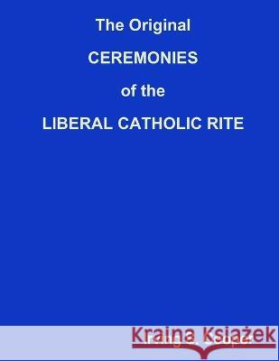 The Original CEREMONIES of the LIBERAL CATHOLIC RITE Irving S Cooper 9780935461282