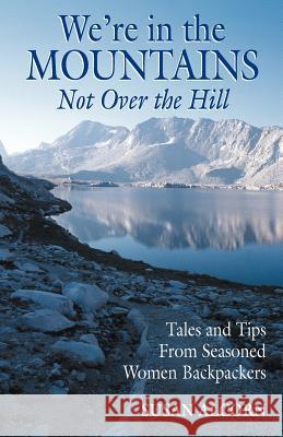 We're in the Mountains, Not Over the Hill: Tales and Tips from Seasoned Woman Backpackers Alcorn, Susan 9780936034027 Shepherd Canyon Books