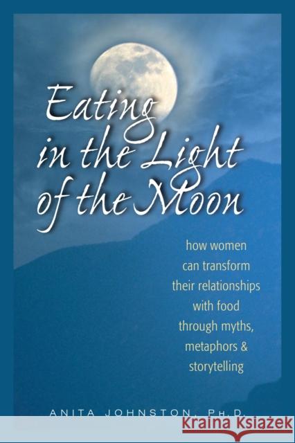Eating in the Light of the Moon: How Women Can Transform Their Relationship with Food Through Myths, Metaphors, and Storytelling Anita A. Johnston 9780936077369 Gurze Books