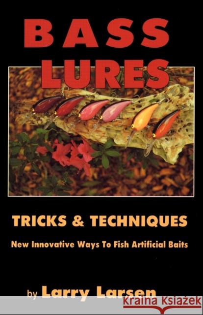 Bass Lures Trick & Techniques: New, Innovative Ways to Fish Artificial Baits Larry Larsen 9780936513027