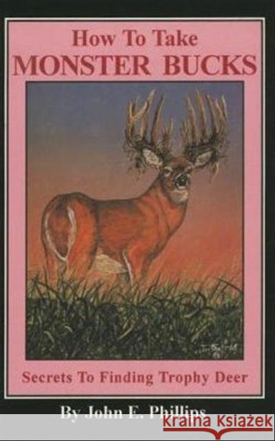 How to Take Monster Bucks: Secrets to Finding Trophy Deer John E. Phillips 9780936513461