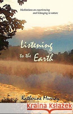 Listening to the Earth: Meditations on Experiencing and Belonging to Nature Murray, Katherine 9780936878355