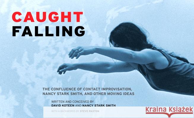 Caught Falling: The Confluence of Contact Improvisation, Nancy Stark Smith, and Other Moving Ideas David Koteen Nancy Stark Smith 9780937645093 Wesleyan University Press