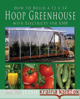 How to Build a 12 x 14 HOOP GREENHOUSE with Electricity for $300 Love, Jessie 9780938001904 Kaleidoscope Publications