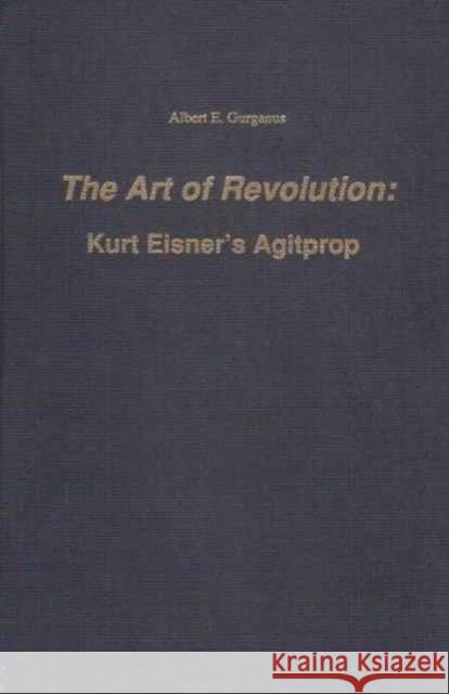 The Art of Revolution: Kurt Eisner's Agitprop Gurganus, Albert E. 9780938100201 John Wiley & Sons