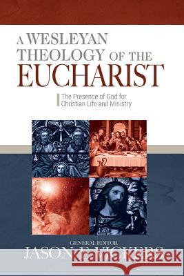 A Wesleyan Theology of the Eucharist: The Presence of God for Christian Life and Ministry Jason E. Vickers 9780938162575 United Methodist General Board of Higher Educ