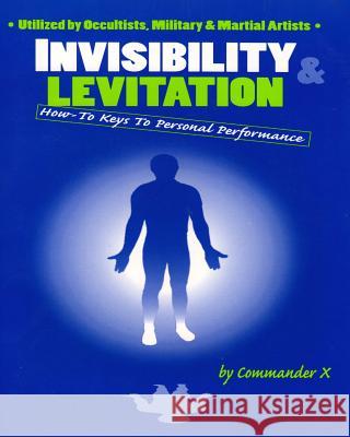 Invisibility & Levitation: How-To Keys to Personal Performances: Utilized by Occultists, Military & Martial Artists X, Commander 9780938294368