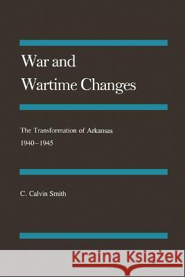 War and Wartime Changes: The Transformation of Arkansas, 1940-1945 Smith, C. Calvin 9780938626565
