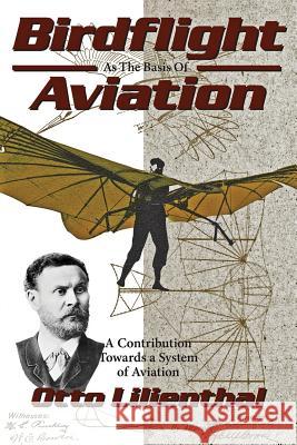 Birdflight as the Basis of Aviation: A Contribution Towards a System of Aviation Otto Lilienthal Gustav Lilienthal Michael A. Markowski 9780938716587 Markowski International Publishers
