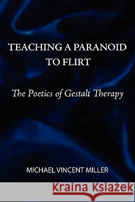 Teaching a Paranoid to Flirt: The Poetics of Gestalt Therapy Miller, Michael Vincent 9780939266708 Gestalt Journal Press