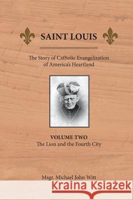 Saint Louis: The Story of Catholic Evangelization of America's Heartland: Vol 2: The Lion and the Fourth City Michael John Witt 9780939409082 Miriam Press