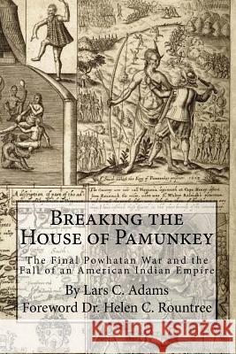 Breaking the House of Pamunkey: The Final Powhatan War and the Fall of an American and Indian Empire Lars C. Adams Dr Helen Rountree 9780939479016