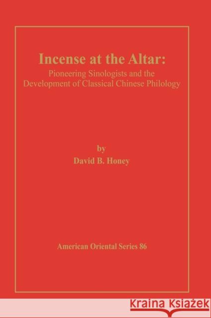 Incense at the Altar: Pioneering Sinologists and the Development of Classical Chinese Philology David B. Honey 9780940490161 Penn State University Press