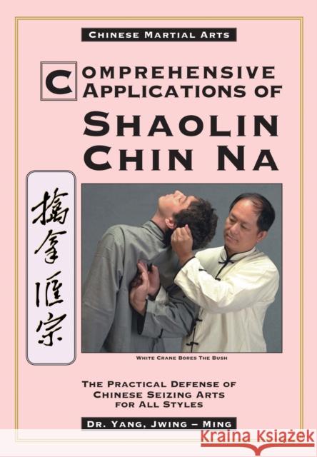 Comprehensive Applications in Shaolin Chin Na: The Practical Defense of Chinese Seizing Arts for All Styles Yang, Jwing-Ming 9780940871366 YMAA Publication Center