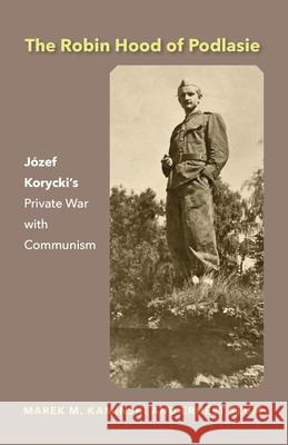 The Robin Hood of Podlasie: Józef Korycki's Private War with Communism Marek M Kaminski, Ernest Szum 9780940962118