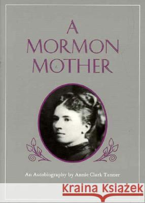 Mormon Mother: An Autobiography by Annie Clark Tanner Annie Clark Tanner Obert C. Tanner 9780941214315