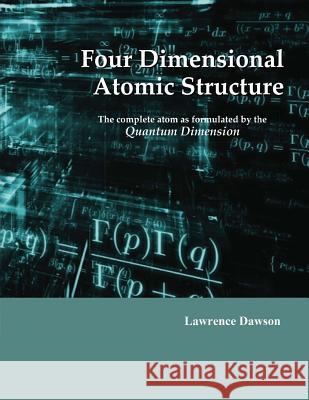 Four Dimensional Atomic Structure: The complete atom as formulated by the Quantum Dimension Dawson, Lawrence D. 9780941995351