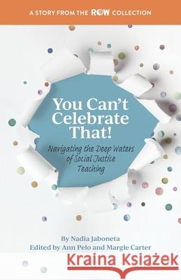 You Can't Celebrate That!: Navigating the Deep Waters of Social Justice Teaching Nadia Jaboneta Ann Pelo Margie Carter 9780942702989