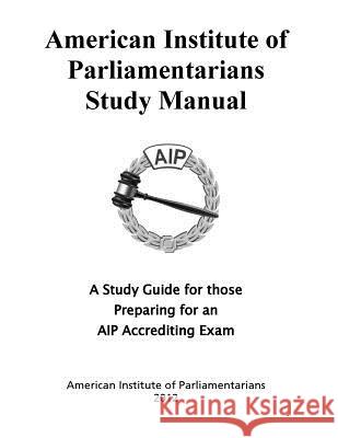 American Institute of Parliamentarians Study Manual: A Study Guide for Those Preparing for an AIP Accrediting Exam American Institute of Parliamentarians 9780942736175