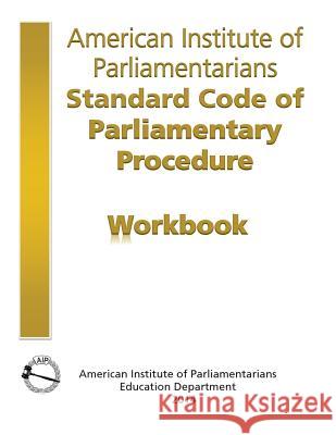AIP Standard Code of Parliamentary Procedure Workbook: A workbook for users of American Institute of Parliamentarians Standard Code of Parliamentary P American Institute of Parliamentarians 9780942736366