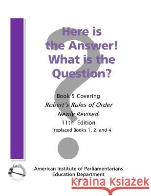 Here is the Answer! What is the Question?: Book 5, Covering Robert's Rules of Order Newly Revised American Institute of Parliamentarians 9780942736397