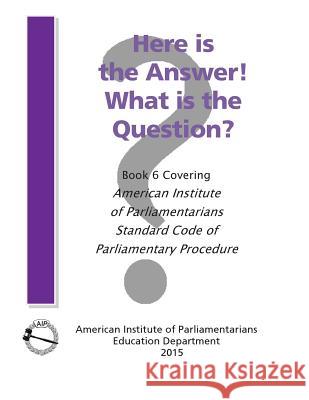 Here is the Answer! What is the Question?: Book 6, Covering American Institute of Parliamentarians Standard Code of Parliamentary Procedure American Institute of Parliamentarians 9780942736427