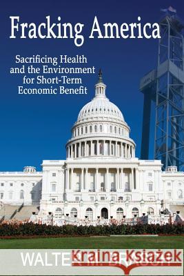 Fracking America: Sacrificing Health and the Environment for Short-Term Economic Benefit Walter M. Brasch 9780942991277 Greeley & Stone Publishers, LLC