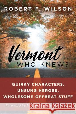 Vermont . . . Who Knew?: Quirky Characters, Unsung Heroes, Wholesome, Offbeat Stuff Robert F. Wilson 9780943837031 Wilson McLeran, Inc.