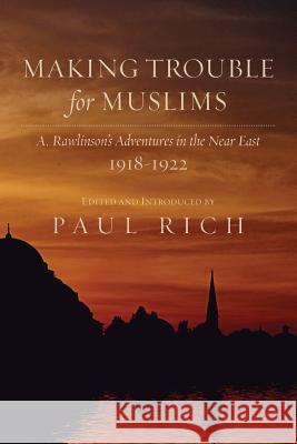 Making Trouble for Muslims: A. Rawlinson's Adventures in the Near East, 1918-1922 Paul Rich Dr Paul Rich Dr Paul Rich 9780944285688 Westphalia Press