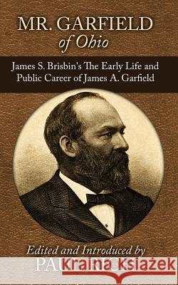 Mr. Garfield of Ohio: James S. Brisbin's The Early Life and Public Career of James A. Garfield Rich, Paul 9780944285923