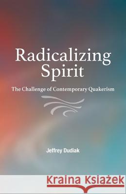 Radicalizing Spirit: The Challenge of Contemporary Quakerism Jeffrey Dudiak (Assistant Professor of Philosophy, The King's University College) 9780944350966 Friends United Press