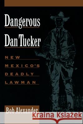 Dangerous Dan Tucker: New Mexico's Deadly Lawman Bob Alexander 9780944383520 High Lonesome Books