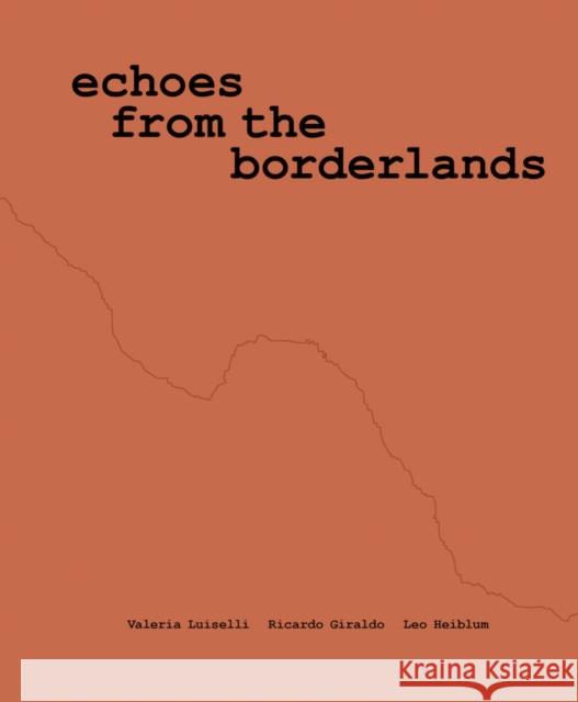 Valeria Luiselli, Ricardo Giraldo and Leo Heiblum: Echoes from the Borderlands Valeria Luiselli 9780944521625 Dia Art Foundation