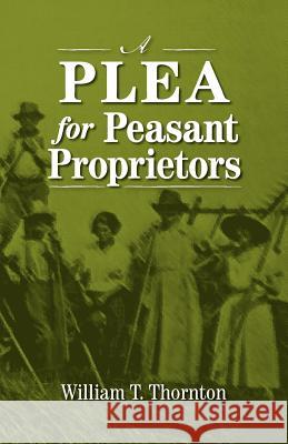 A Plea for Peasant Proprietors William Thomas Thornton Michael D. Greaney 9780944997109 Economic Justice Media