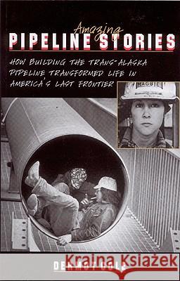 Amazing Pipeline Stories: How Building the Trans-Alaska Pipeline Transformed Life in America's Last Frontier Dermot Cole 9780945397465 Epicenter Press (WA)