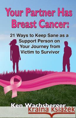 Your Partner Has Breast Cancer: 21 Ways to Keep Sane as a Support Person on Your Journey from Victim to Survivor Ken Wachsberger 9780945531104 Azenphony Press
