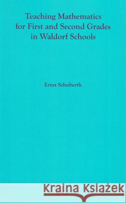 Teaching Mathematics for First and Second Grades in Waldorf Schools: Math Curriculum, Basic Concepts, and Their Developmental Foundation Ernst Schuberth 9780945803379