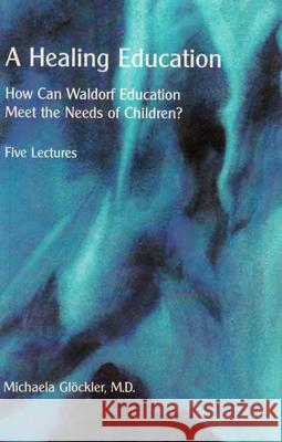 A Healing Education: How Can Waldorf Education Meet the Needs of Children? Michaela Glockler 9780945803485 Rudolf Steiner College Press