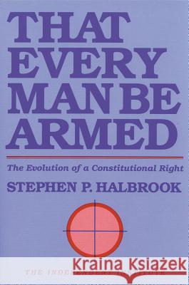 That Every Man Be Armed: The Evolution of a Constitutional Right Stephen P. Halbrook 9780945999386 Independent Institute