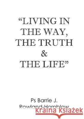 Living in the Way, the Truth & the Life Barrie J Rowland-Hornblow   9780947064273 Lifeworks 4u Publishing House