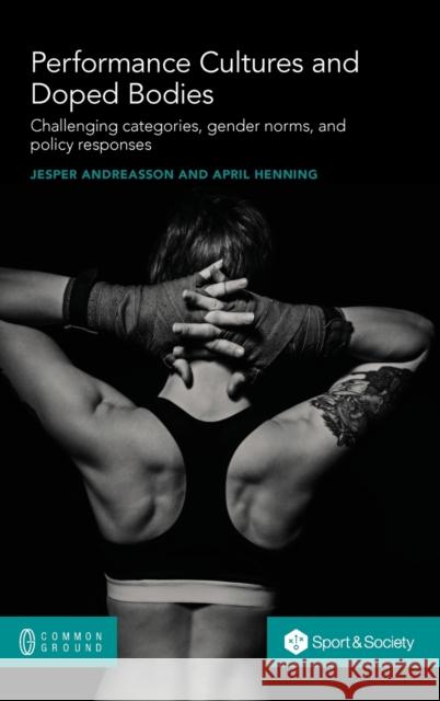 Performance Cultures and Doped Bodies: Challenging categories, gender norms, and policy responses Jesper Andreasson April Henning 9780949313997 Common Ground Research Networks