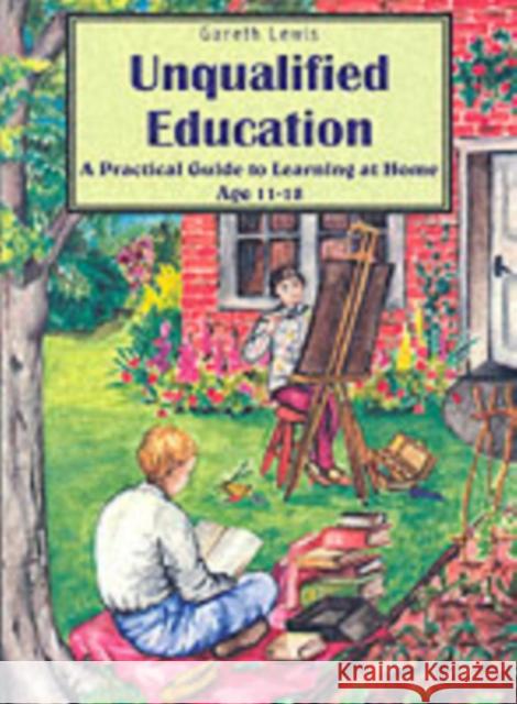 Unqualified Education: A Practical Guide to Learning at Home Age 11-18 Gareth Lewis, Bethan Lewis, Wendy Lewis, Samuel Lewis 9780952270577